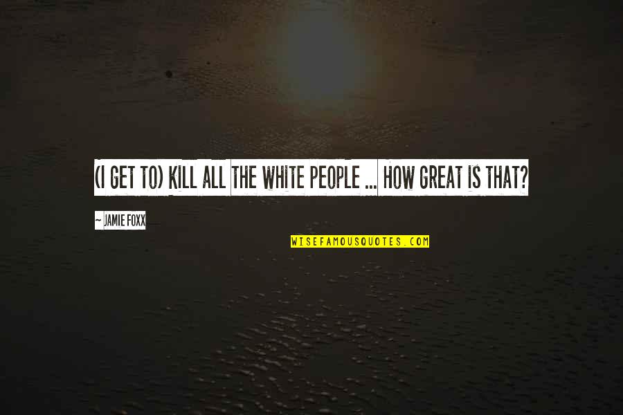 The White People Quotes By Jamie Foxx: (I get to) kill all the white people