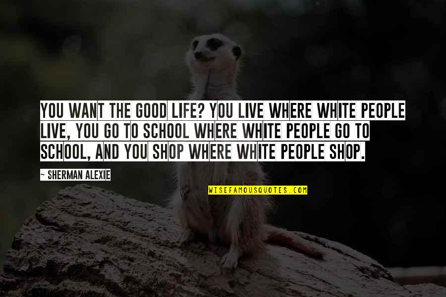 The White People Quotes By Sherman Alexie: You want the good life? You live where