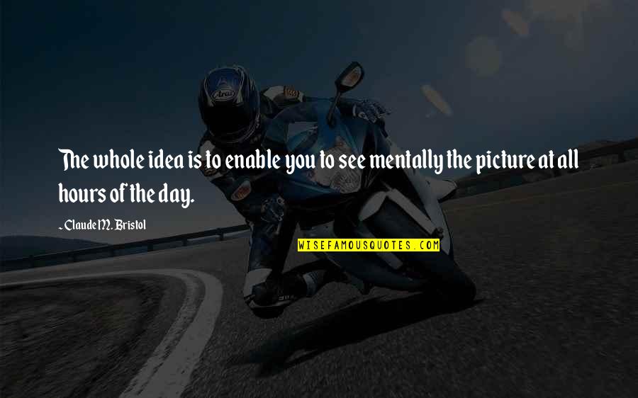 The Whole Picture Quotes By Claude M. Bristol: The whole idea is to enable you to The Whole Picture Quotes By Claude M. Bristol: The whole idea is to enable you to