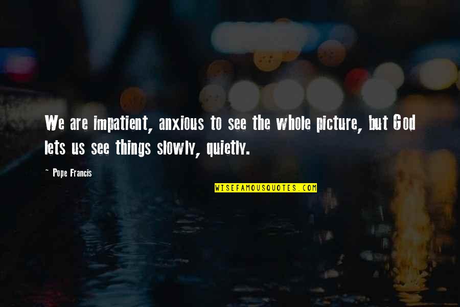 The Whole Picture Quotes By Pope Francis: We are impatient, anxious to see the whole The Whole Picture Quotes By Pope Francis: We are impatient, anxious to see the whole