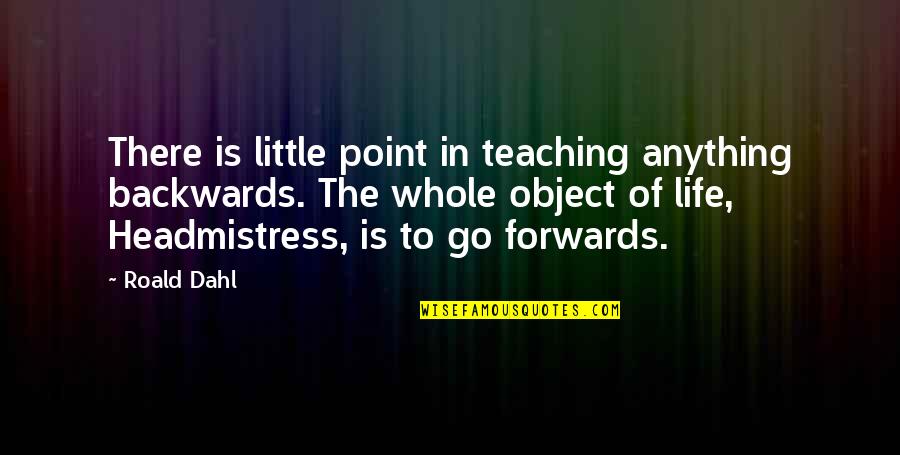 The Whole Point Of Life Quotes By Roald Dahl: There is little point in teaching anything backwards.