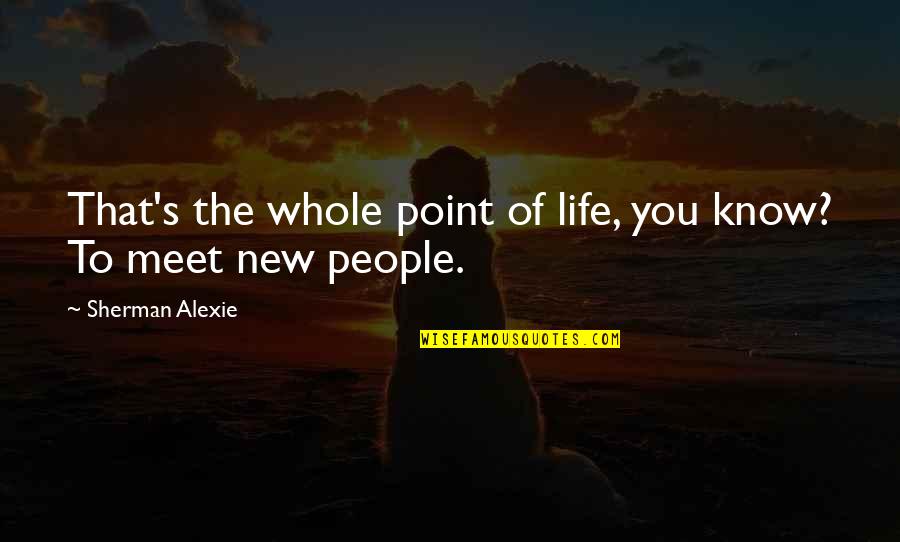 The Whole Point Of Life Quotes By Sherman Alexie: That's the whole point of life, you know?