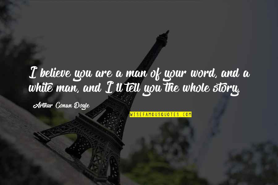 The Whole Story Quotes By Arthur Conan Doyle: I believe you are a man of your The Whole Story Quotes By Arthur Conan Doyle: I believe you are a man of your