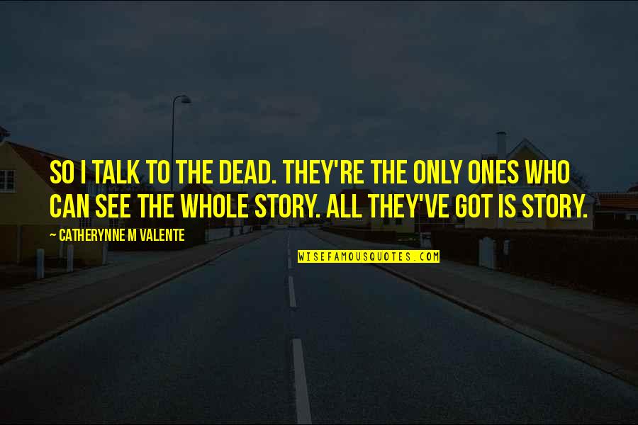 The Whole Story Quotes By Catherynne M Valente: So I talk to the dead. They're the The Whole Story Quotes By Catherynne M Valente: So I talk to the dead. They're the