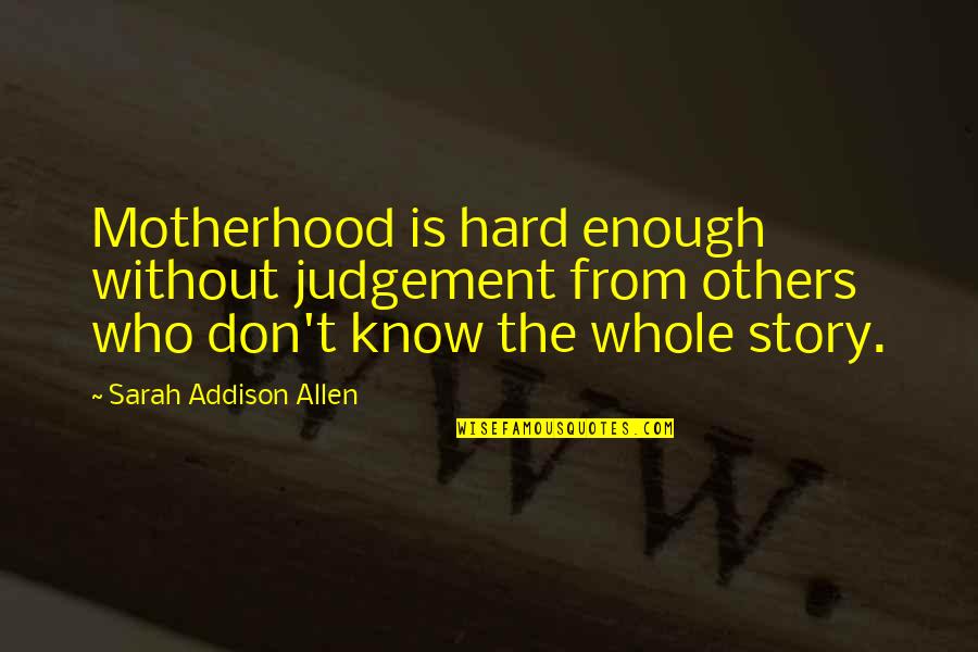 The Whole Story Quotes By Sarah Addison Allen: Motherhood is hard enough without judgement from others The Whole Story Quotes By Sarah Addison Allen: Motherhood is hard enough without judgement from others