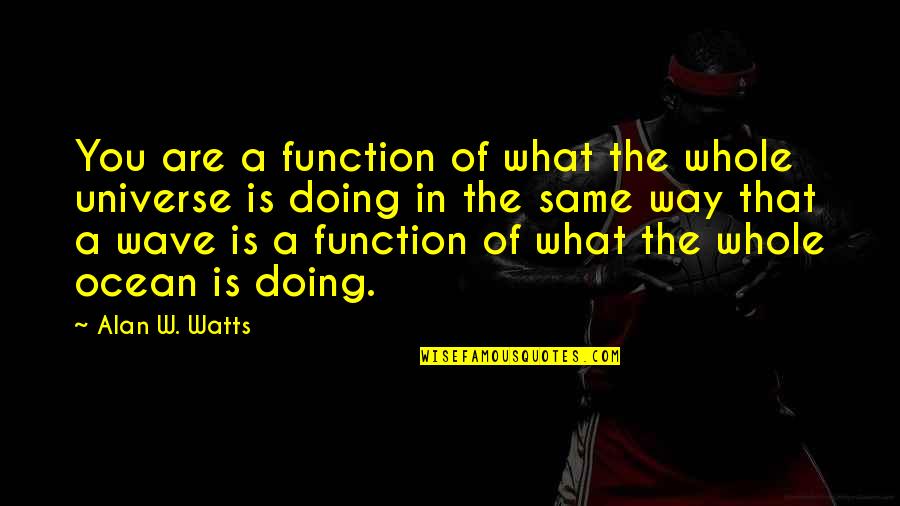 The Whole Universe Quotes By Alan W. Watts: You are a function of what the whole The Whole Universe Quotes By Alan W. Watts: You are a function of what the whole