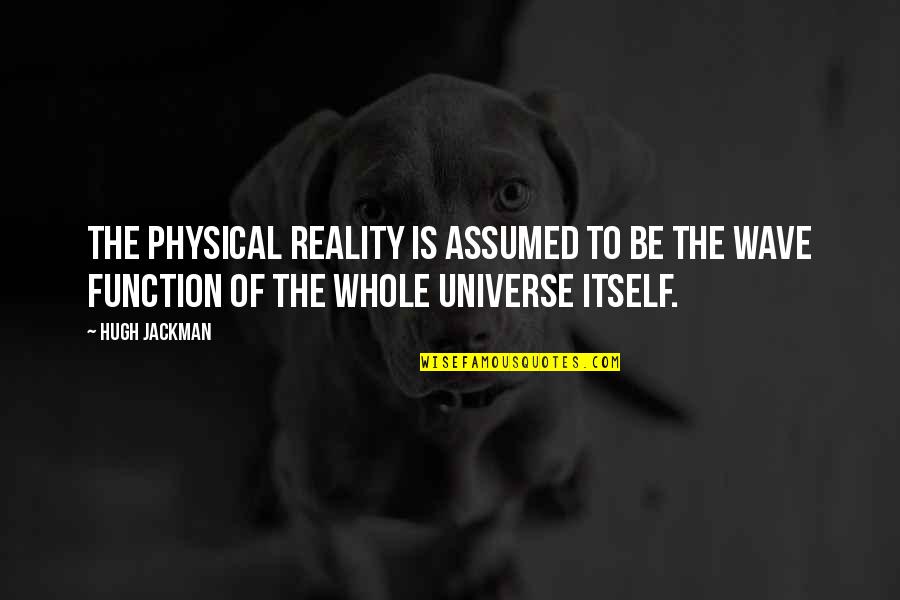 The Whole Universe Quotes By Hugh Jackman: The physical reality is assumed to be the The Whole Universe Quotes By Hugh Jackman: The physical reality is assumed to be the