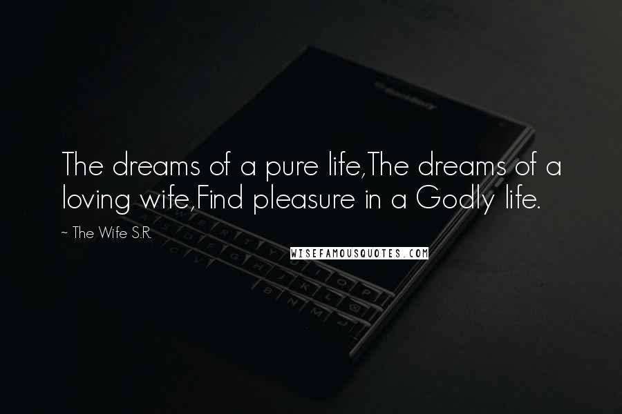 The Wife S.R. quotes: The dreams of a pure life,The dreams of a loving wife,Find pleasure in a Godly life.