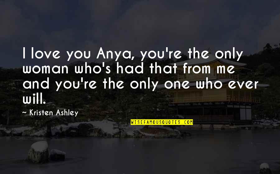 The Will Kristen Ashley Quotes By Kristen Ashley: I love you Anya, you're the only woman The Will Kristen Ashley Quotes By Kristen Ashley: I love you Anya, you're the only woman