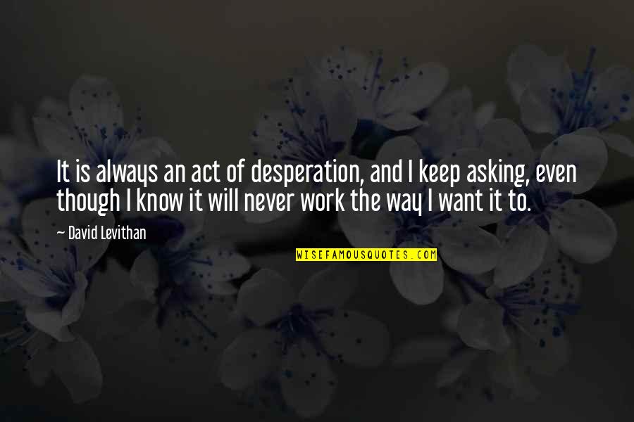 The Will To Act Quotes By David Levithan: It is always an act of desperation, and The Will To Act Quotes By David Levithan: It is always an act of desperation, and