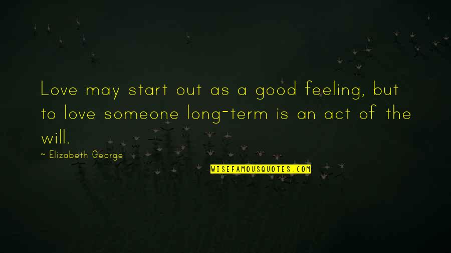 The Will To Act Quotes By Elizabeth George: Love may start out as a good feeling, The Will To Act Quotes By Elizabeth George: Love may start out as a good feeling,