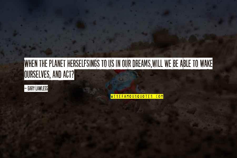 The Will To Act Quotes By Gary Lawless: When the planet herselfsings to us in our The Will To Act Quotes By Gary Lawless: When the planet herselfsings to us in our