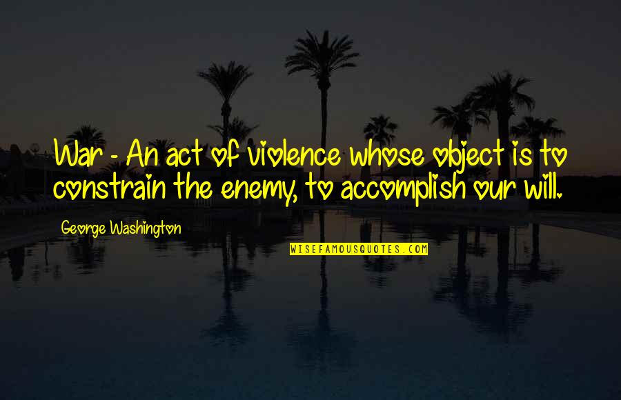 The Will To Act Quotes By George Washington: War - An act of violence whose object The Will To Act Quotes By George Washington: War - An act of violence whose object