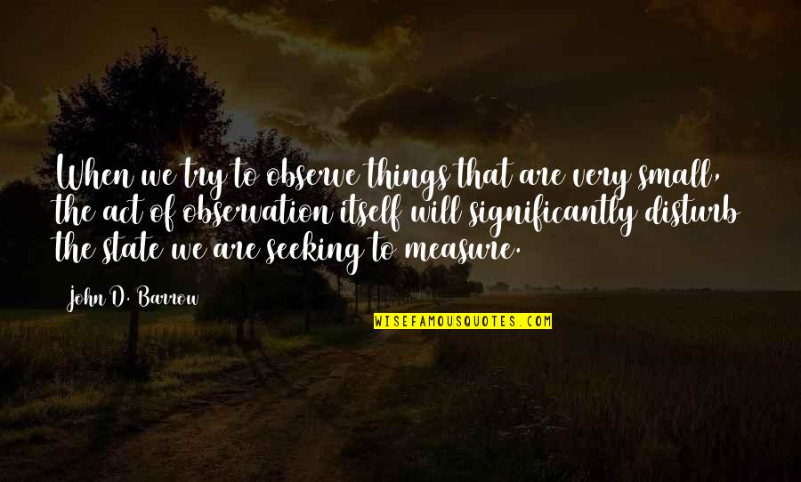 The Will To Act Quotes By John D. Barrow: When we try to observe things that are The Will To Act Quotes By John D. Barrow: When we try to observe things that are