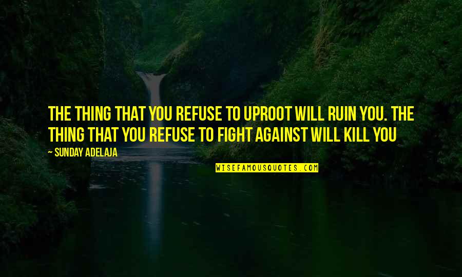 The Will To Fight Quotes By Sunday Adelaja: The thing that you refuse to uproot will