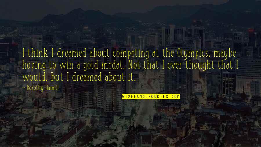 The Win Quotes By Dorothy Hamill: I think I dreamed about competing at the The Win Quotes By Dorothy Hamill: I think I dreamed about competing at the