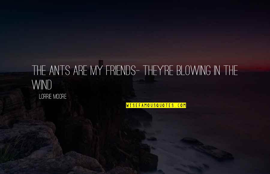 The Wind Blowing Quotes By Lorrie Moore: The ants are my friends- they're blowing in The Wind Blowing Quotes By Lorrie Moore: The ants are my friends- they're blowing in