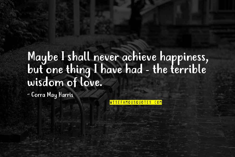 The Wisdom I Quotes By Corra May Harris: Maybe I shall never achieve happiness, but one
