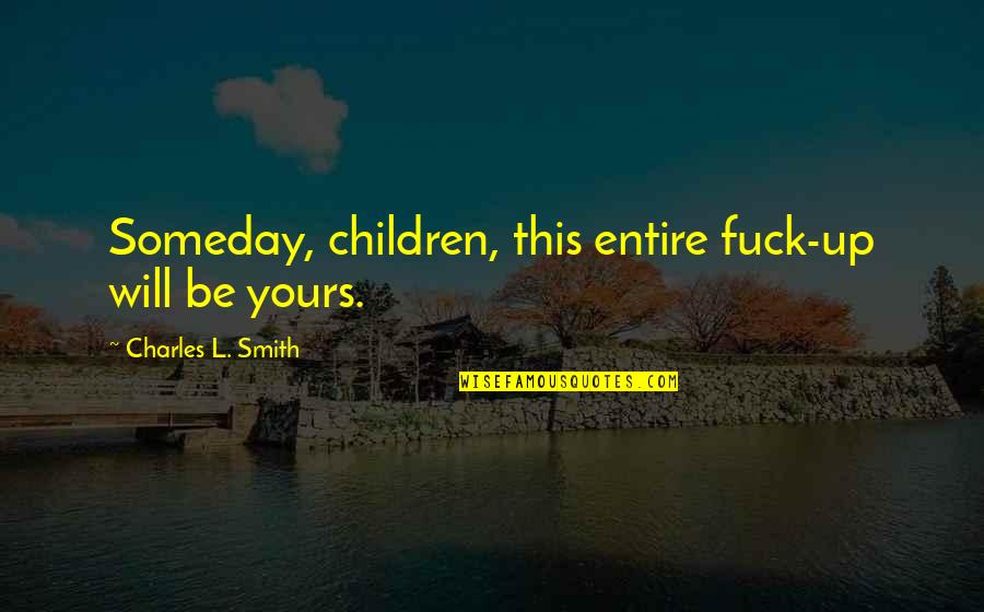 The Wisdom Of Children Quotes By Charles L. Smith: Someday, children, this entire fuck-up will be yours.