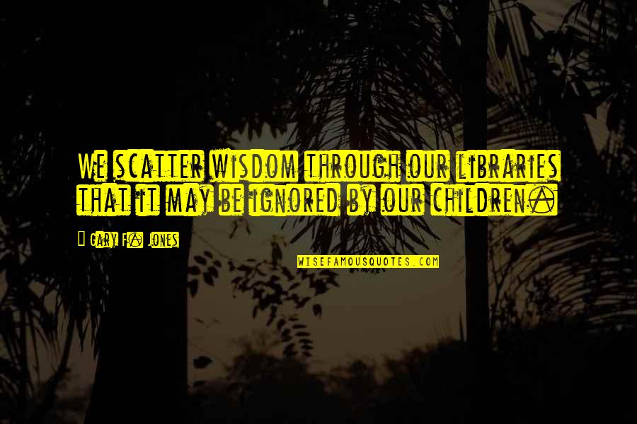 The Wisdom Of Children Quotes By Gary F. Jones: We scatter wisdom through our libraries that it