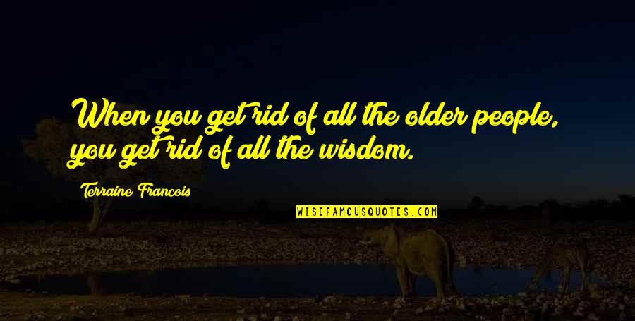 The Wisdom Of Old Age Quotes By Terraine Francois: When you get rid of all the older The Wisdom Of Old Age Quotes By Terraine Francois: When you get rid of all the older