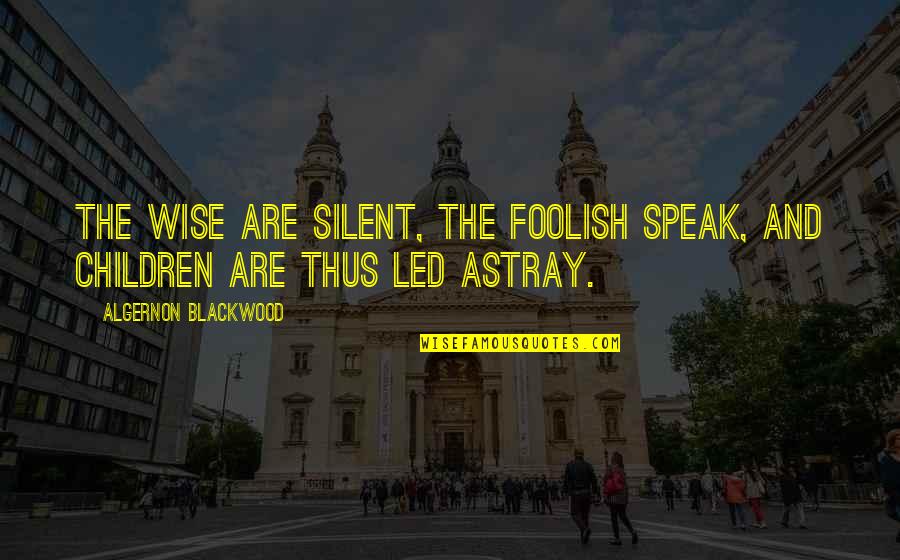 The Wise And Foolish Quotes By Algernon Blackwood: The Wise are silent, the Foolish speak, and