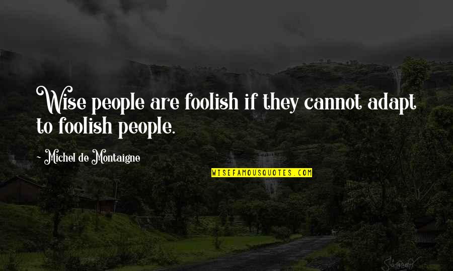 The Wise And Foolish Quotes By Michel De Montaigne: Wise people are foolish if they cannot adapt