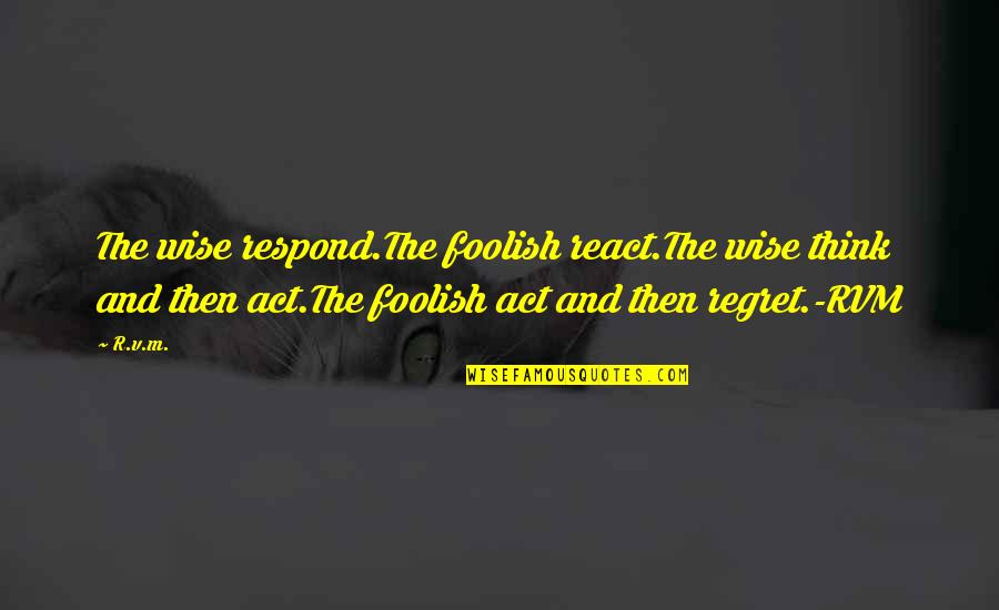 The Wise And Foolish Quotes By R.v.m.: The wise respond.The foolish react.The wise think and