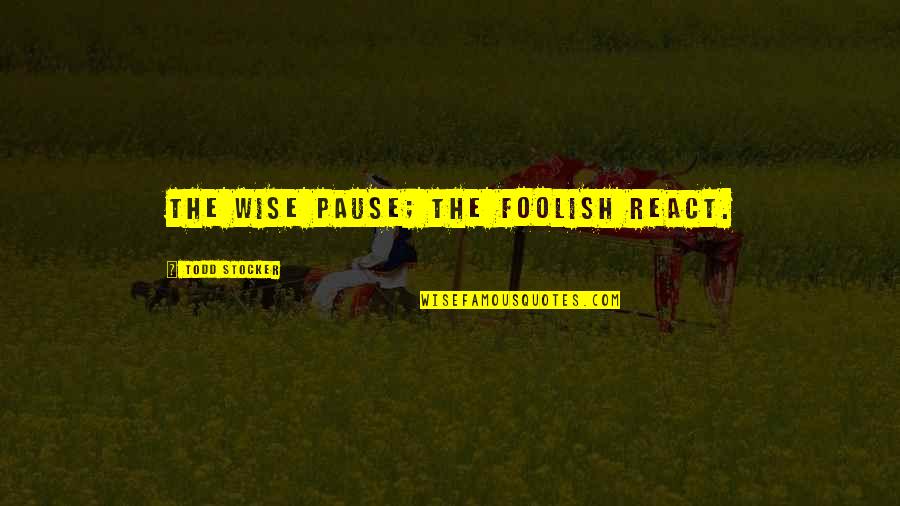 The Wise And Foolish Quotes By Todd Stocker: The wise pause; the foolish react.