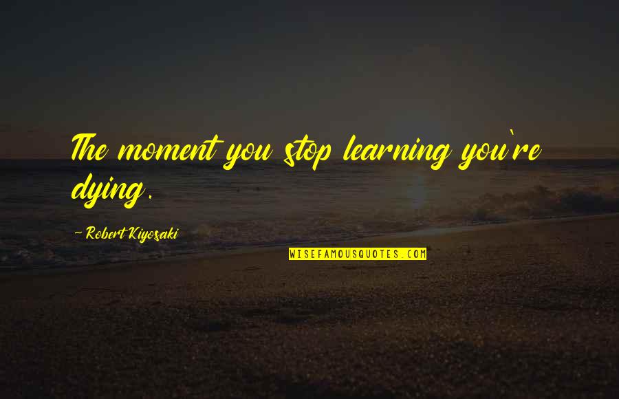 The Wolf's Hour Quotes By Robert Kiyosaki: The moment you stop learning you're dying. The Wolf's Hour Quotes By Robert Kiyosaki: The moment you stop learning you're dying.