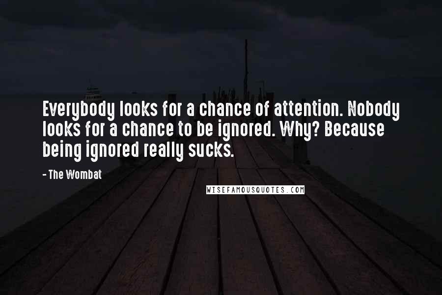 The Wombat quotes: Everybody looks for a chance of attention. Nobody looks for a chance to be ignored. Why? Because being ignored really sucks.