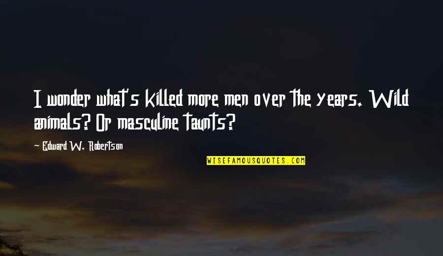 The Wonder Years Quotes By Edward W. Robertson: I wonder what's killed more men over the The Wonder Years Quotes By Edward W. Robertson: I wonder what's killed more men over the