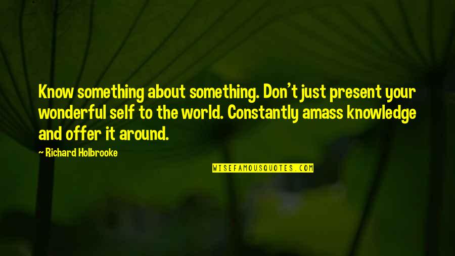 The Wonderful World Quotes By Richard Holbrooke: Know something about something. Don't just present your