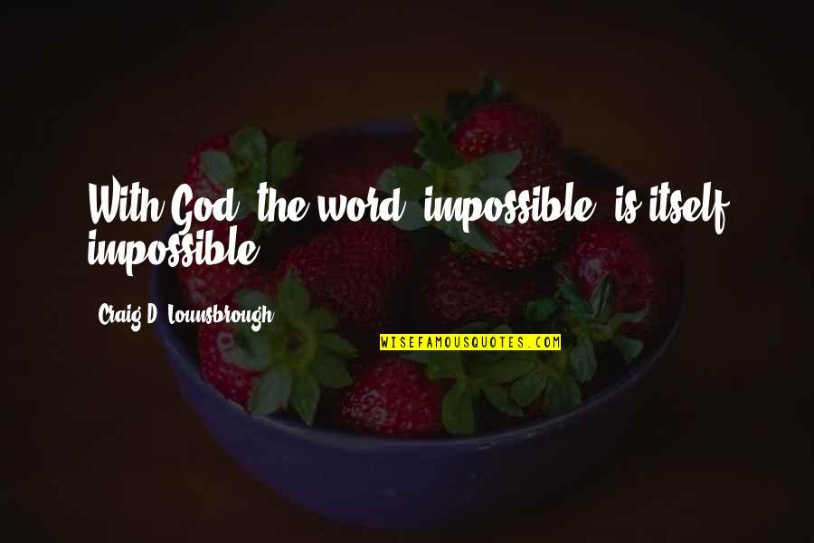 The Word Impossible Quotes By Craig D. Lounsbrough: With God, the word 'impossible' is itself impossible.