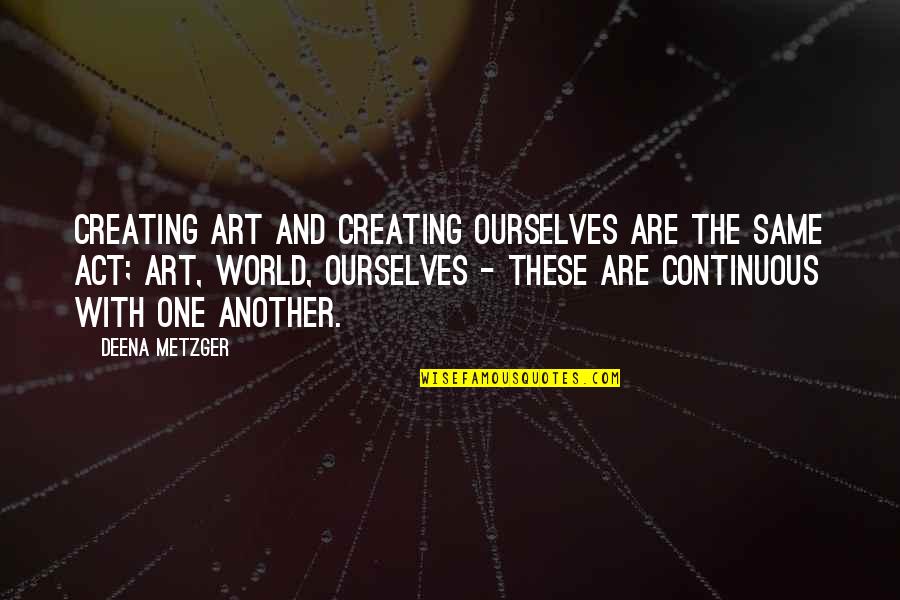 The World And Art Quotes By Deena Metzger: Creating art and creating ourselves are the same