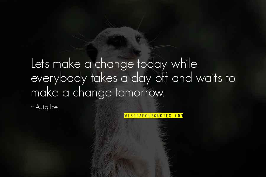 The World And Success Quotes By Auliq Ice: Lets make a change today while everybody takes The World And Success Quotes By Auliq Ice: Lets make a change today while everybody takes