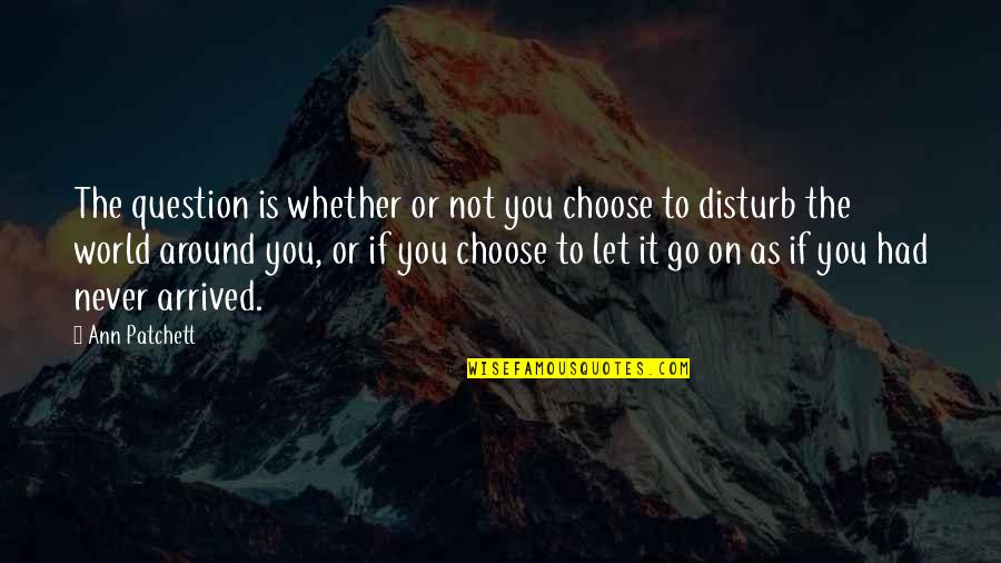 The World Around You Quotes By Ann Patchett: The question is whether or not you choose The World Around You Quotes By Ann Patchett: The question is whether or not you choose