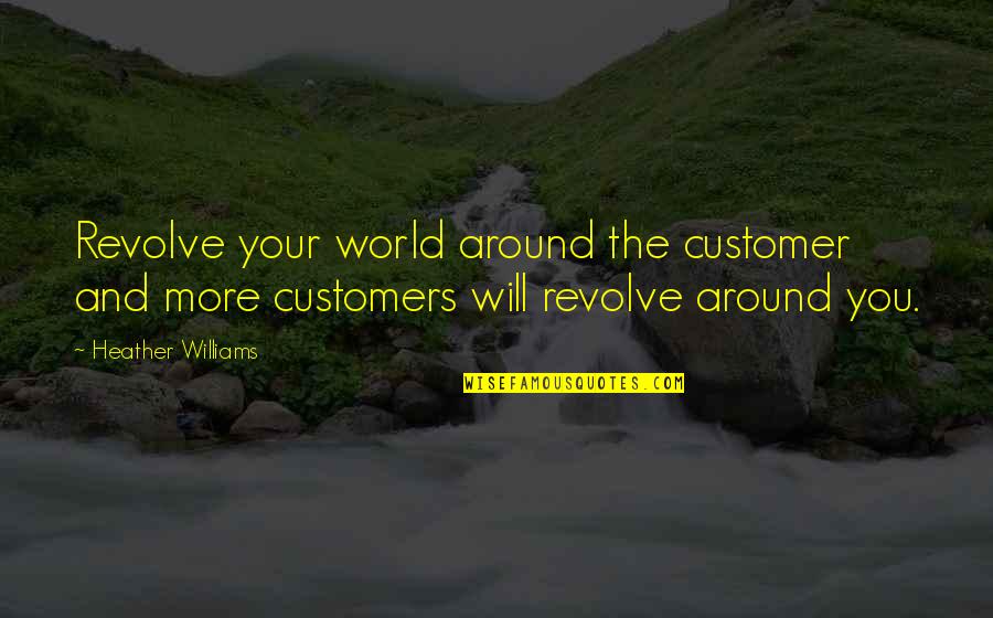 The World Around You Quotes By Heather Williams: Revolve your world around the customer and more