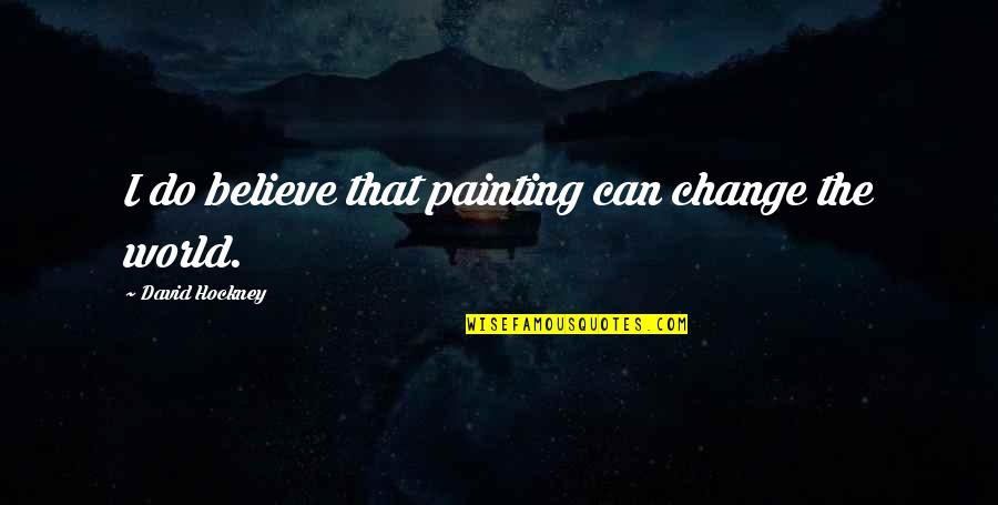 The World Changing Quotes By David Hockney: I do believe that painting can change the