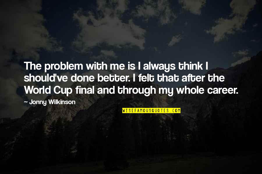 The World Cup Quotes By Jonny Wilkinson: The problem with me is I always think