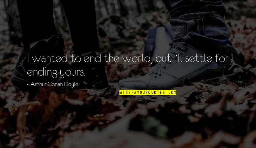 The World Ending Quotes By Arthur Conan Doyle: I wanted to end the world, but I'll The World Ending Quotes By Arthur Conan Doyle: I wanted to end the world, but I'll