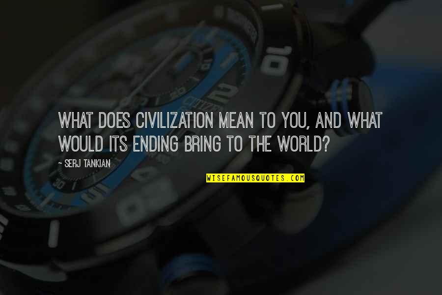 The World Ending Quotes By Serj Tankian: What does civilization mean to you, and what