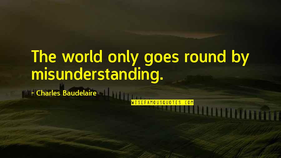 The World Goes Round Quotes By Charles Baudelaire: The world only goes round by misunderstanding.