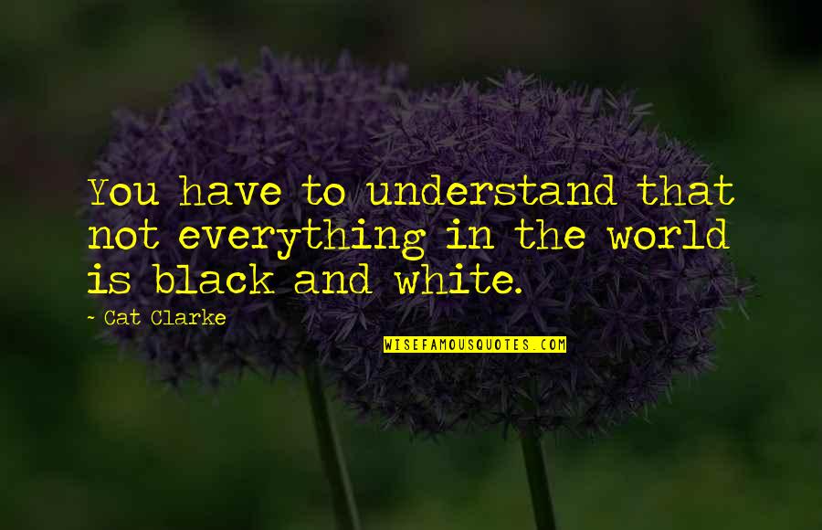 The World In Black And White Quotes By Cat Clarke: You have to understand that not everything in