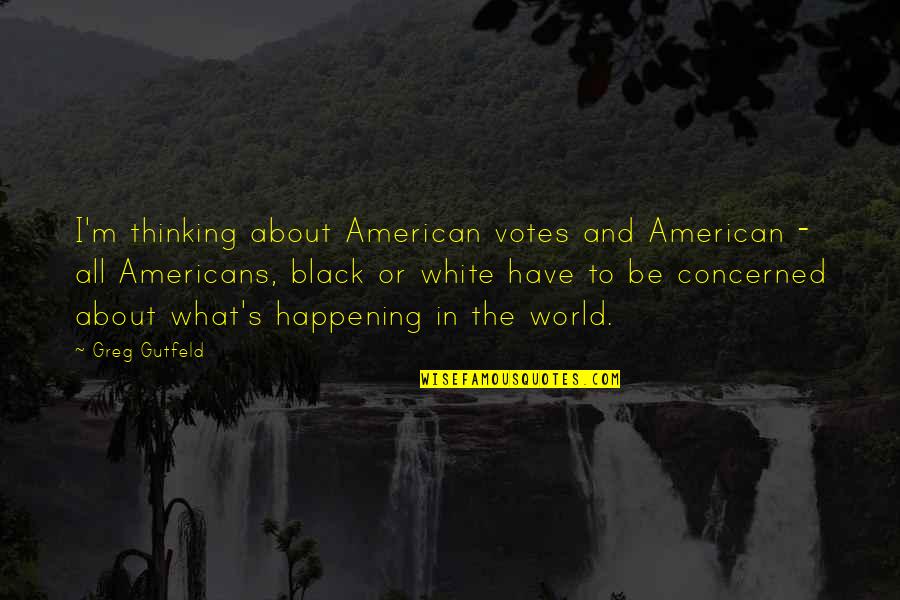 The World In Black And White Quotes By Greg Gutfeld: I'm thinking about American votes and American -