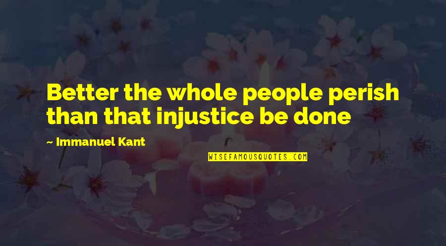 The World In His Arms Quotes By Immanuel Kant: Better the whole people perish than that injustice The World In His Arms Quotes By Immanuel Kant: Better the whole people perish than that injustice
