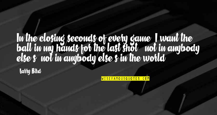 The World In Our Hands Quotes By Larry Bird: In the closing seconds of every game, I