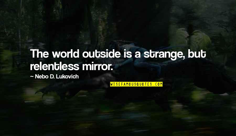 The World Is A Mirror Quotes By Nebo D. Lukovich: The world outside is a strange, but relentless The World Is A Mirror Quotes By Nebo D. Lukovich: The world outside is a strange, but relentless