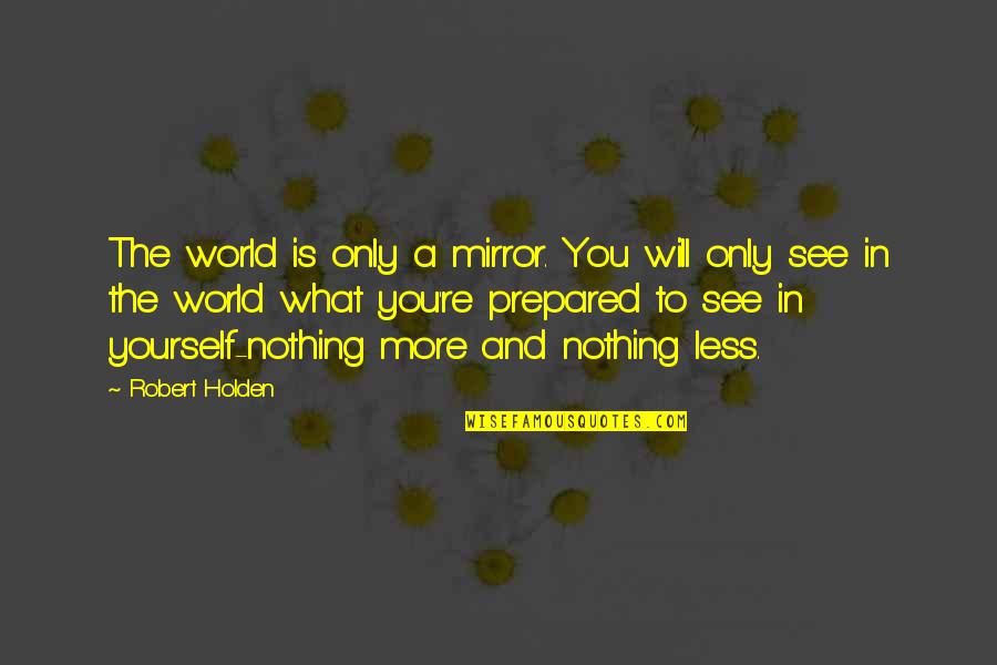 The World Is A Mirror Quotes By Robert Holden: The world is only a mirror. You will The World Is A Mirror Quotes By Robert Holden: The world is only a mirror. You will