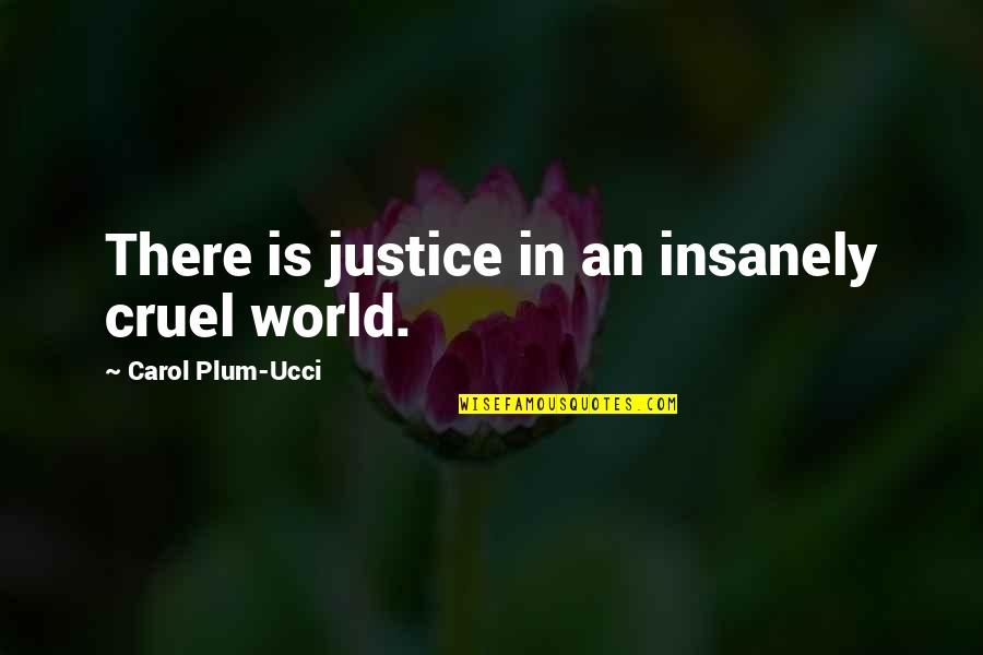 The World Is Cruel Quotes By Carol Plum-Ucci: There is justice in an insanely cruel world. The World Is Cruel Quotes By Carol Plum-Ucci: There is justice in an insanely cruel world.